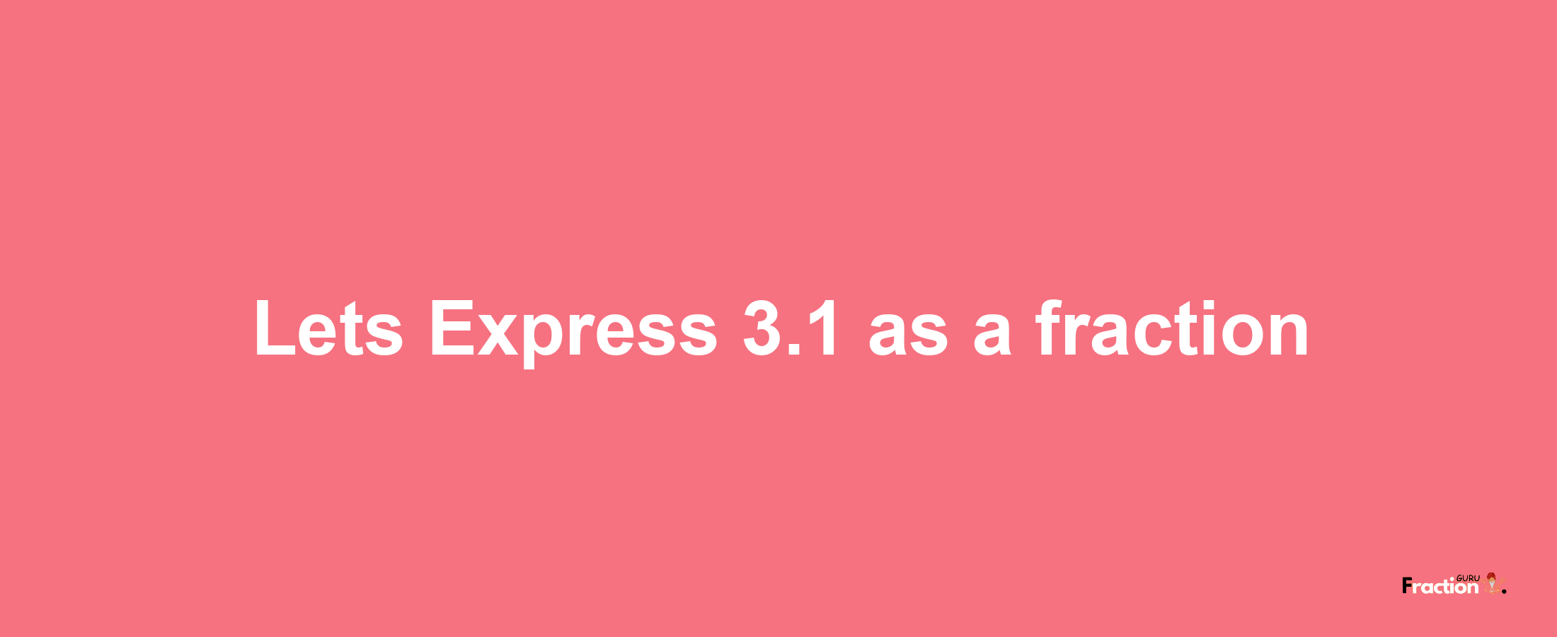 Lets Express 3.1 as afraction